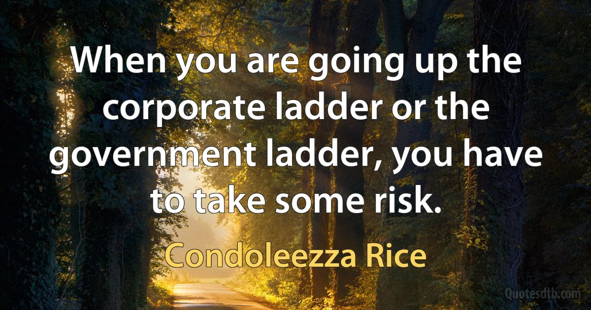 When you are going up the corporate ladder or the government ladder, you have to take some risk. (Condoleezza Rice)