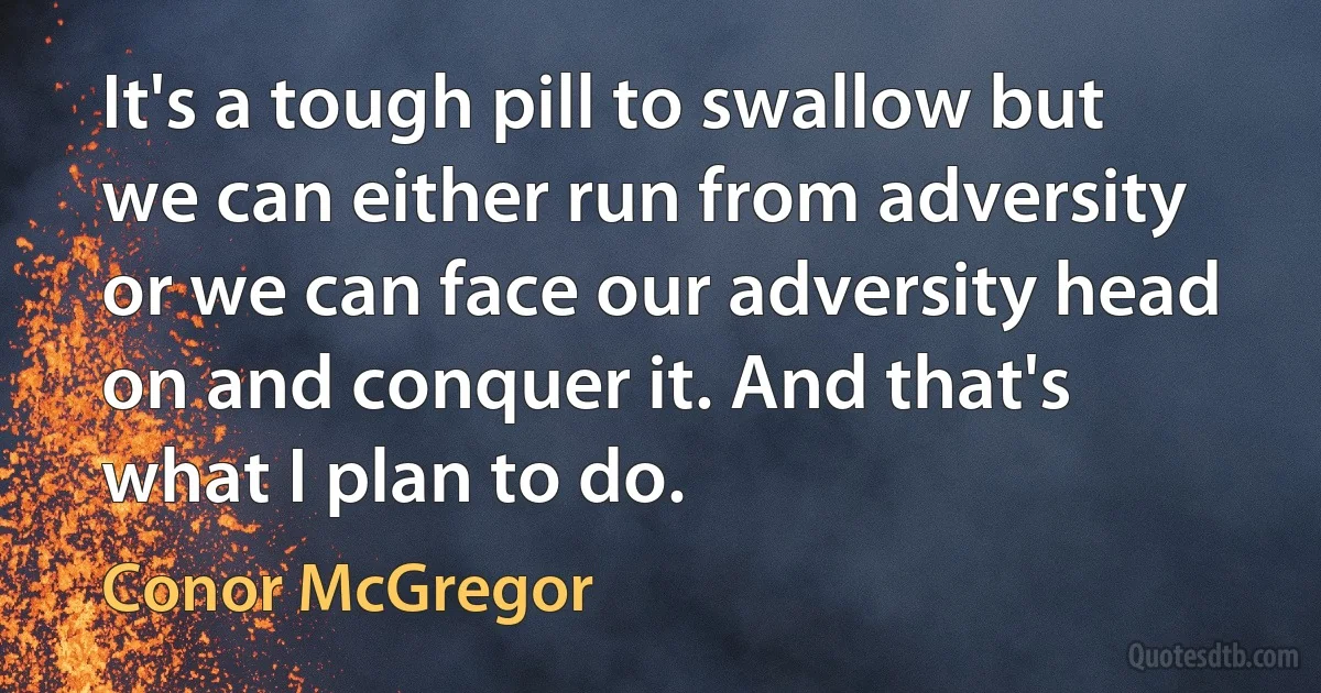 It's a tough pill to swallow but we can either run from adversity or we can face our adversity head on and conquer it. And that's what I plan to do. (Conor McGregor)