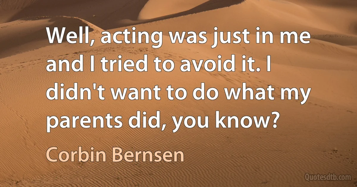 Well, acting was just in me and I tried to avoid it. I didn't want to do what my parents did, you know? (Corbin Bernsen)