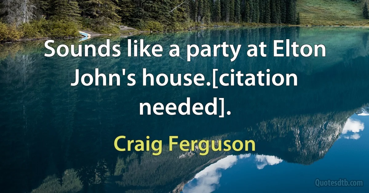 Sounds like a party at Elton John's house.[citation needed]. (Craig Ferguson)