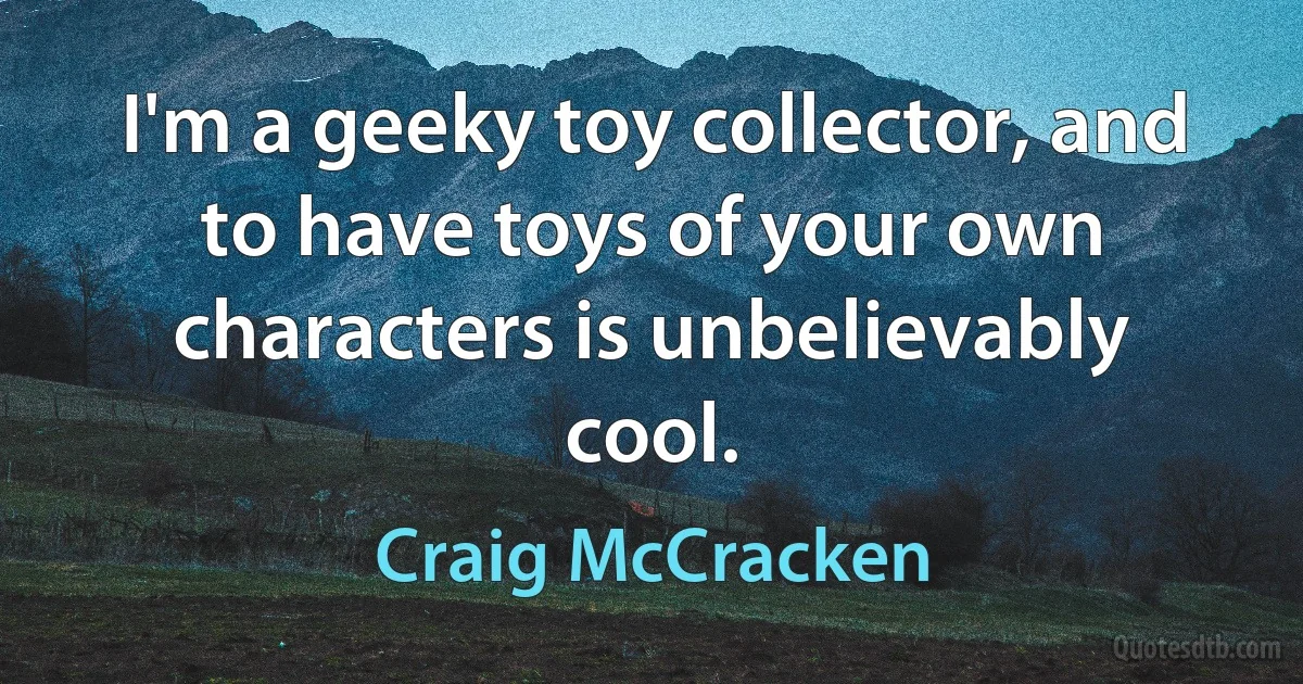 I'm a geeky toy collector, and to have toys of your own characters is unbelievably cool. (Craig McCracken)