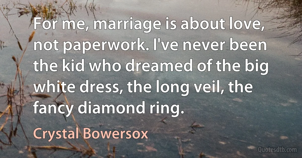 For me, marriage is about love, not paperwork. I've never been the kid who dreamed of the big white dress, the long veil, the fancy diamond ring. (Crystal Bowersox)