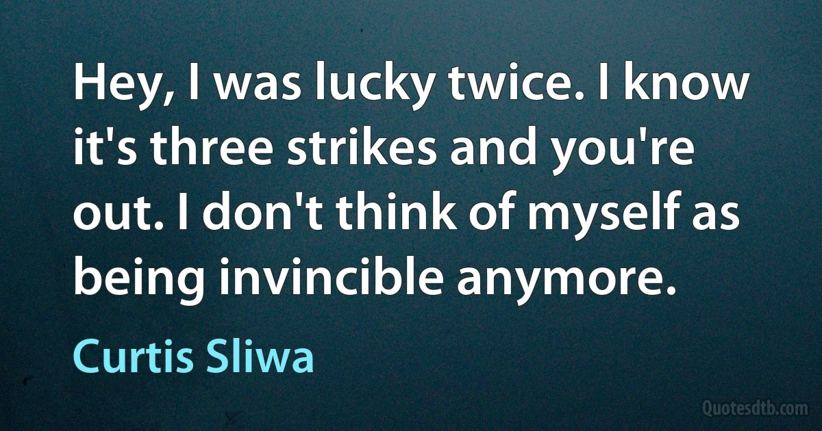 Hey, I was lucky twice. I know it's three strikes and you're out. I don't think of myself as being invincible anymore. (Curtis Sliwa)