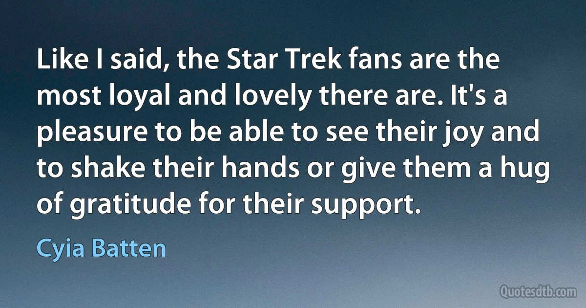 Like I said, the Star Trek fans are the most loyal and lovely there are. It's a pleasure to be able to see their joy and to shake their hands or give them a hug of gratitude for their support. (Cyia Batten)