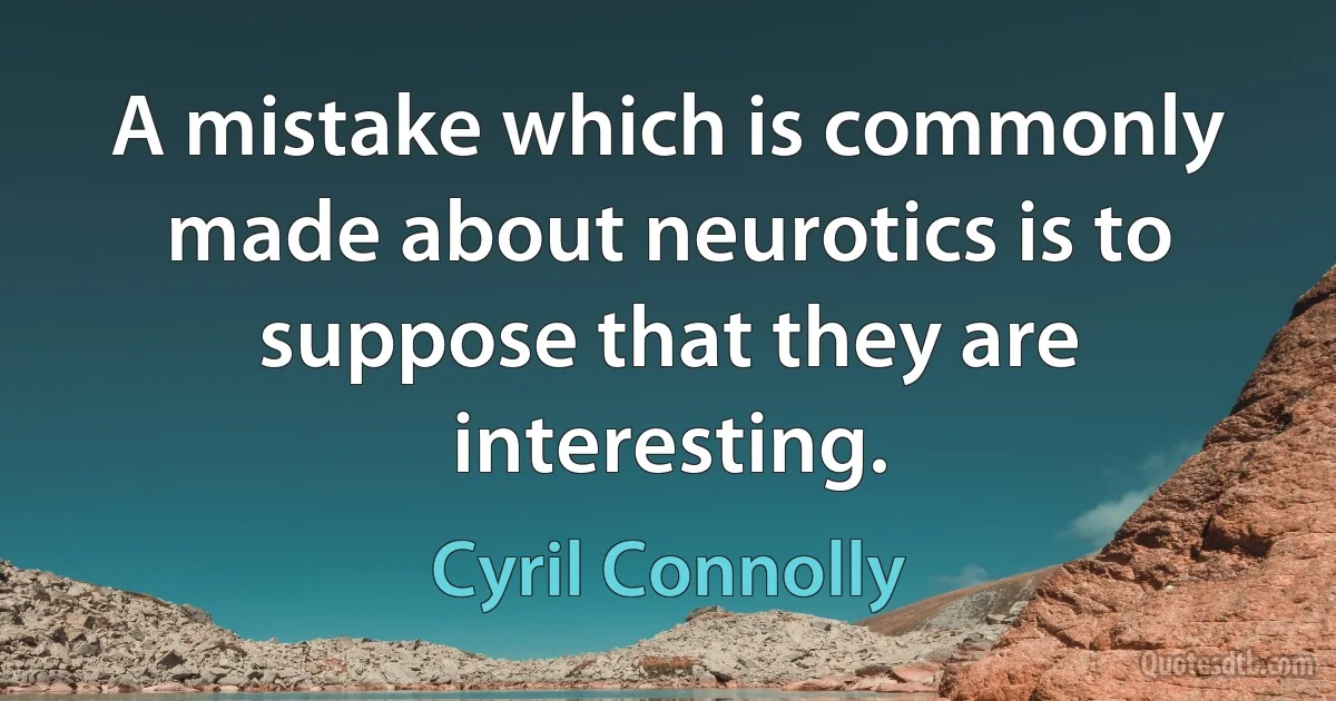 A mistake which is commonly made about neurotics is to suppose that they are interesting. (Cyril Connolly)