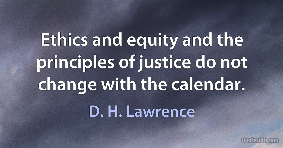 Ethics and equity and the principles of justice do not change with the calendar. (D. H. Lawrence)