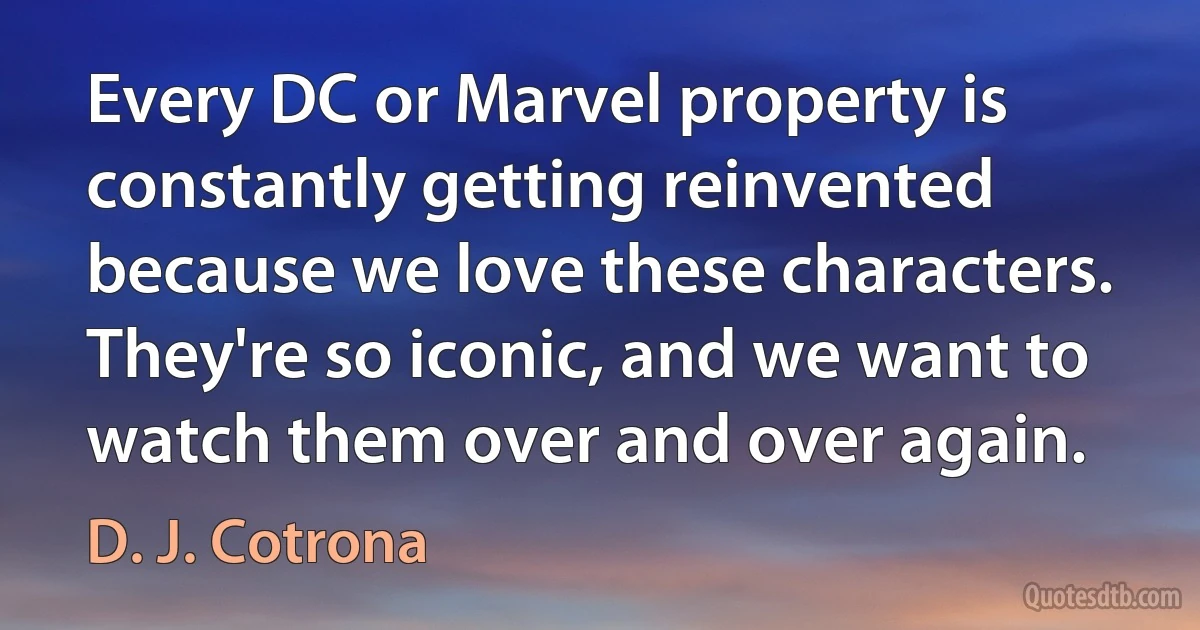 Every DC or Marvel property is constantly getting reinvented because we love these characters. They're so iconic, and we want to watch them over and over again. (D. J. Cotrona)