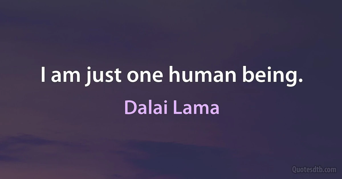 I am just one human being. (Dalai Lama)