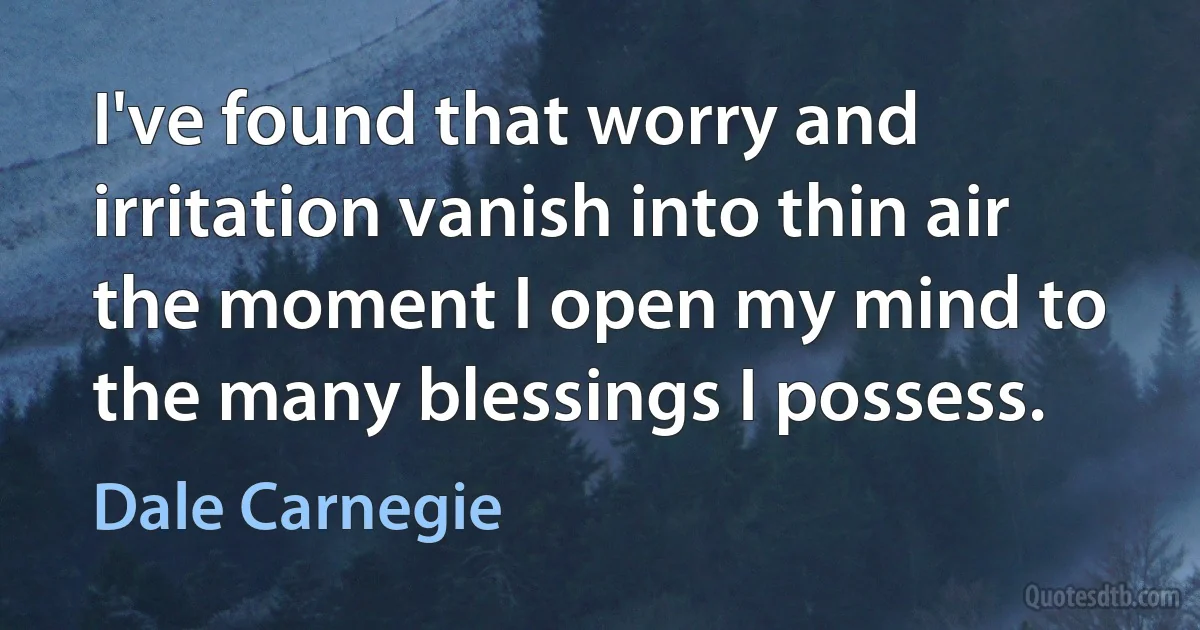 I've found that worry and irritation vanish into thin air the moment I open my mind to the many blessings I possess. (Dale Carnegie)