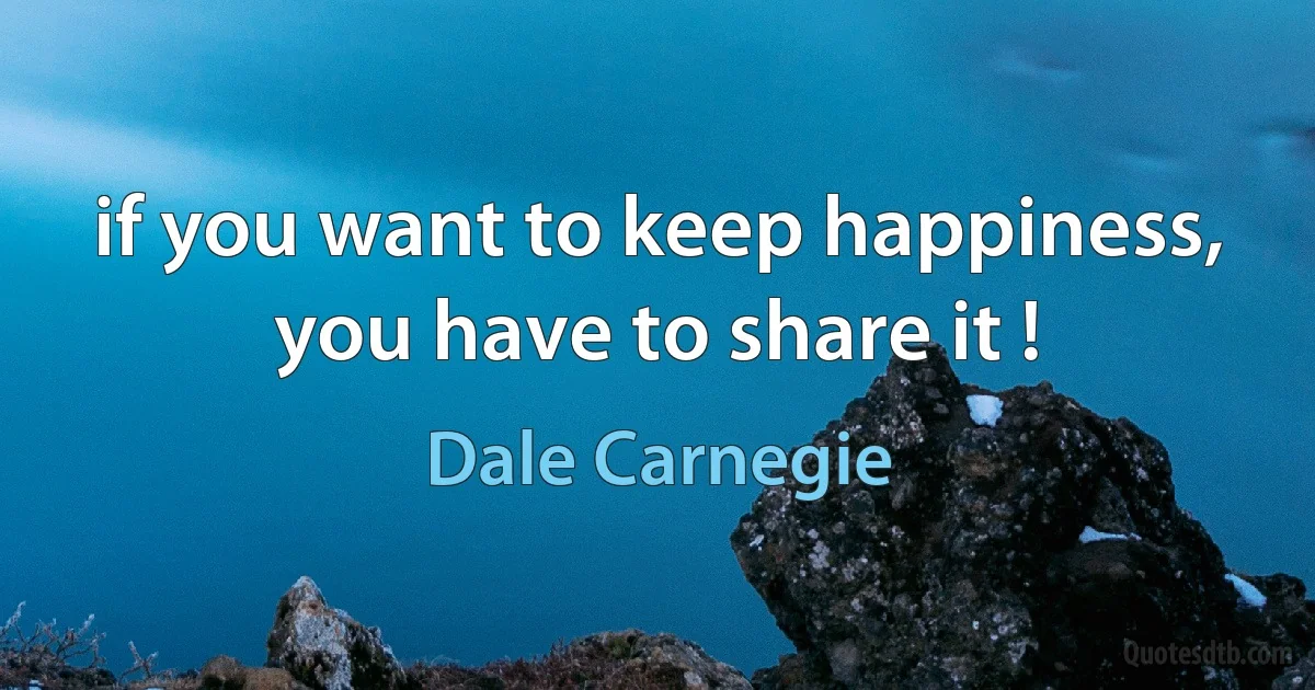 if you want to keep happiness, you have to share it ! (Dale Carnegie)