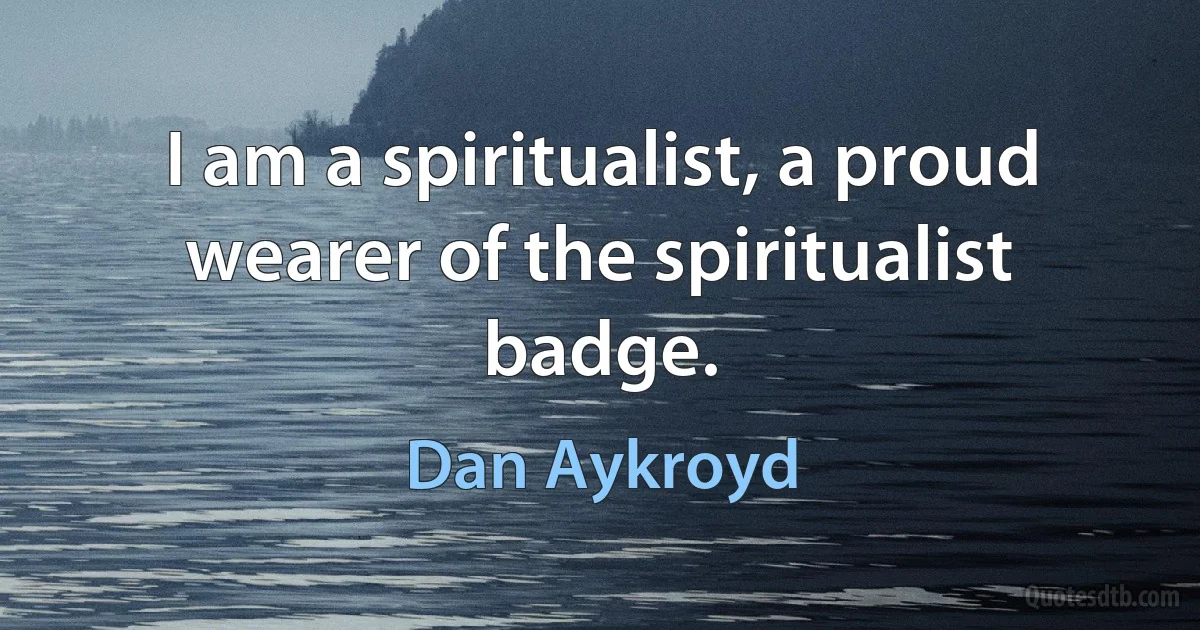 I am a spiritualist, a proud wearer of the spiritualist badge. (Dan Aykroyd)