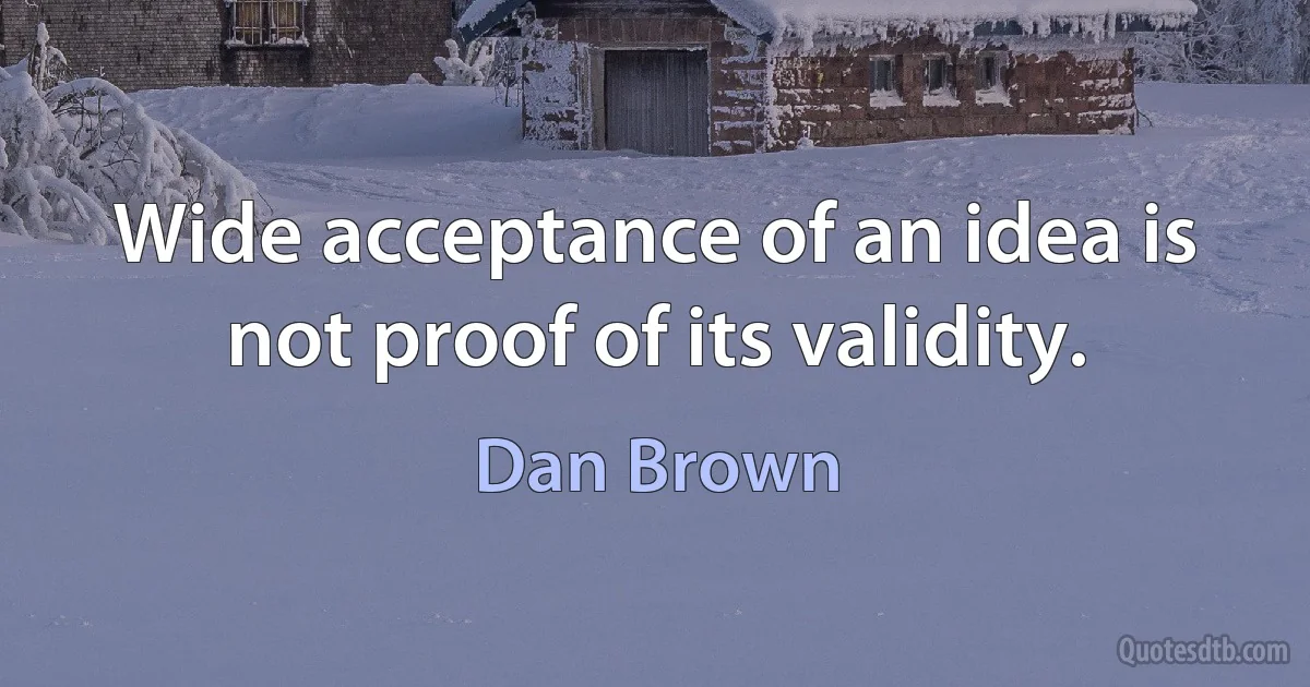 Wide acceptance of an idea is not proof of its validity. (Dan Brown)