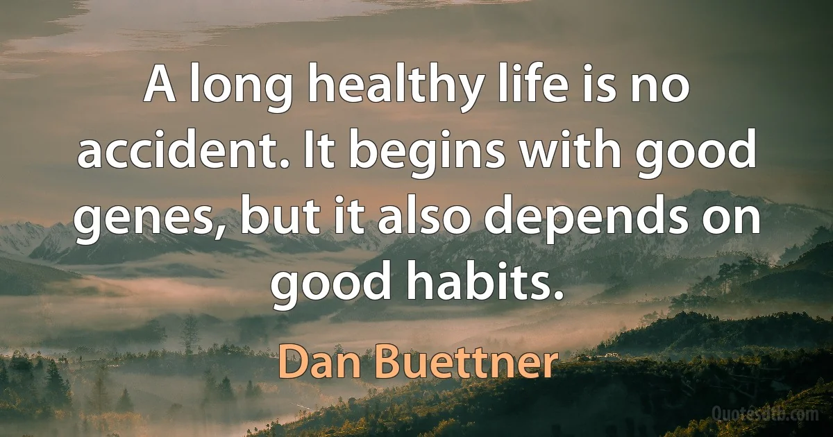 A long healthy life is no accident. It begins with good genes, but it also depends on good habits. (Dan Buettner)