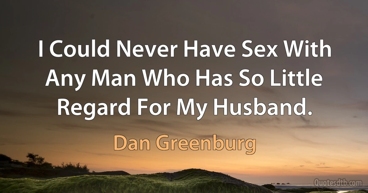 I Could Never Have Sex With Any Man Who Has So Little Regard For My Husband. (Dan Greenburg)