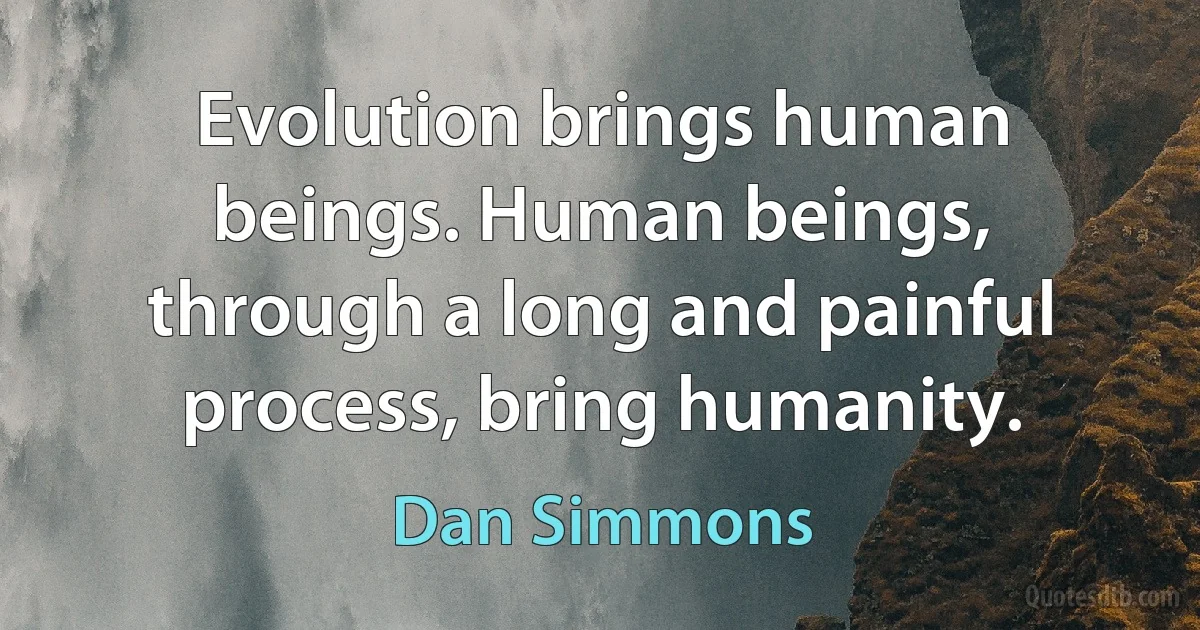 Evolution brings human beings. Human beings, through a long and painful process, bring humanity. (Dan Simmons)