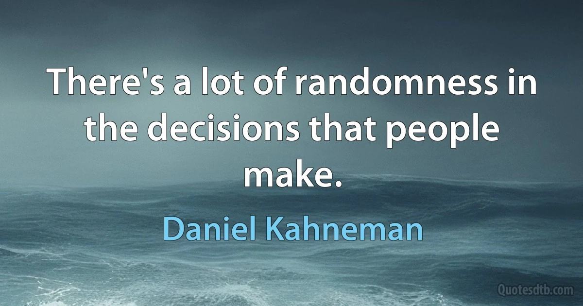 There's a lot of randomness in the decisions that people make. (Daniel Kahneman)