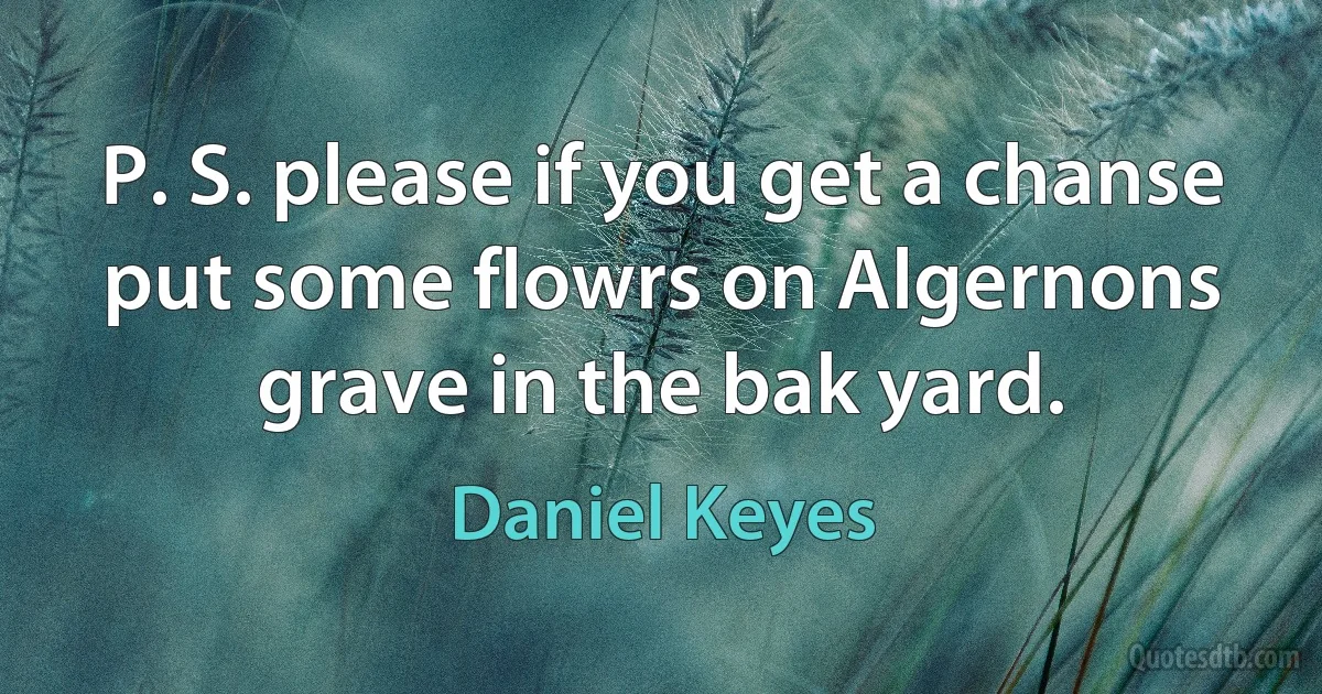 P. S. please if you get a chanse put some flowrs on Algernons grave in the bak yard. (Daniel Keyes)