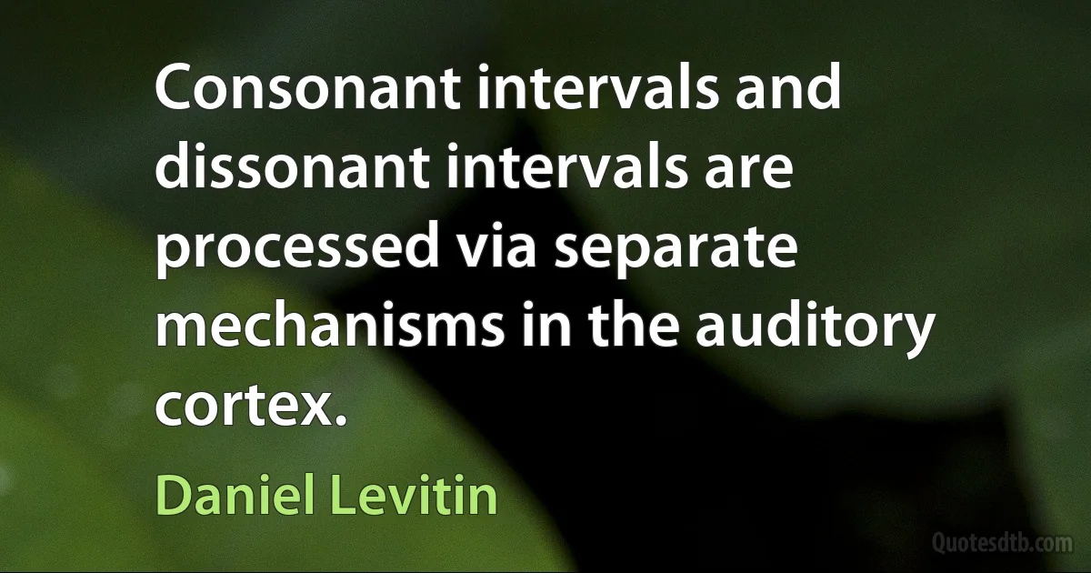 Consonant intervals and dissonant intervals are processed via separate mechanisms in the auditory cortex. (Daniel Levitin)