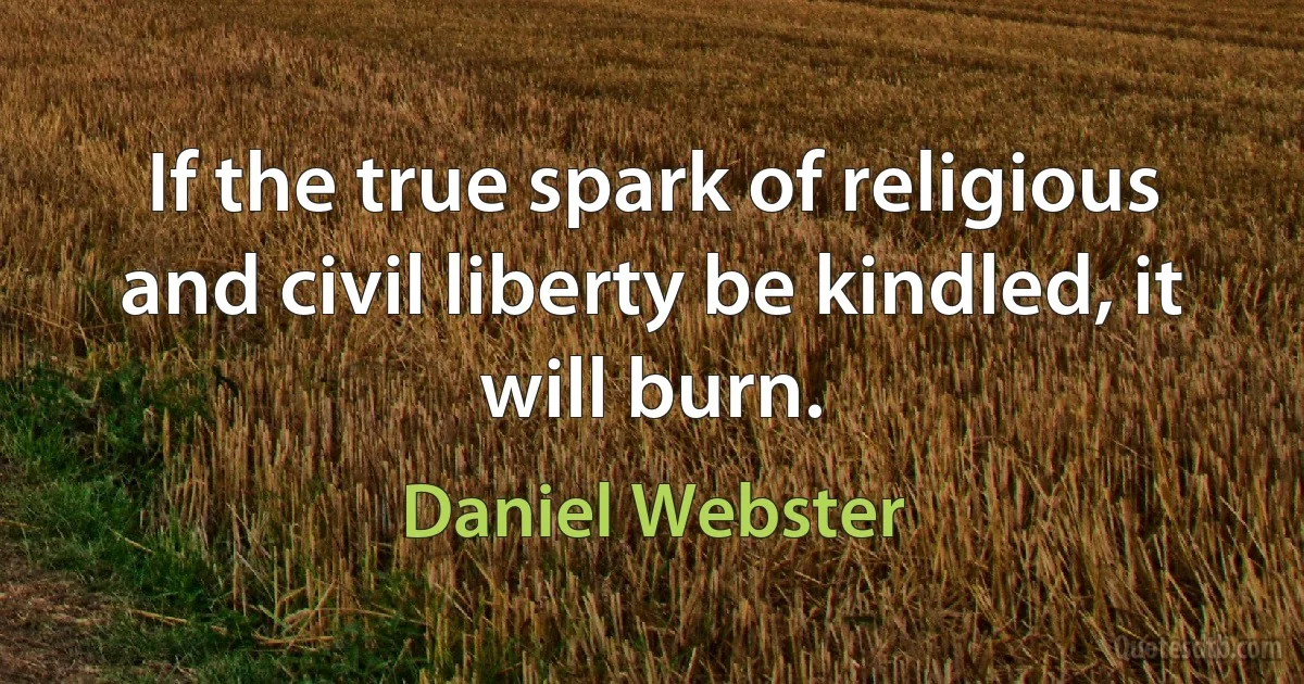 If the true spark of religious and civil liberty be kindled, it will burn. (Daniel Webster)