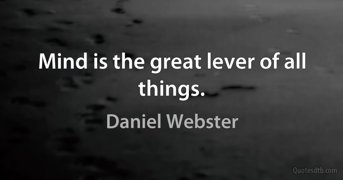 Mind is the great lever of all things. (Daniel Webster)