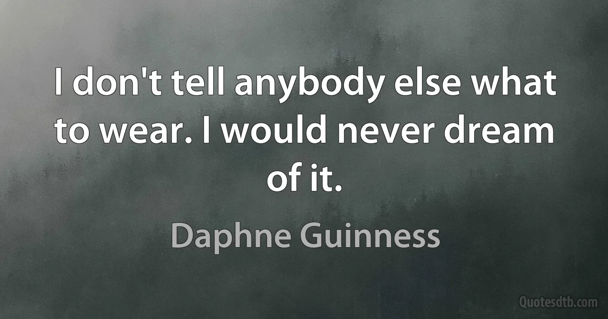 I don't tell anybody else what to wear. I would never dream of it. (Daphne Guinness)