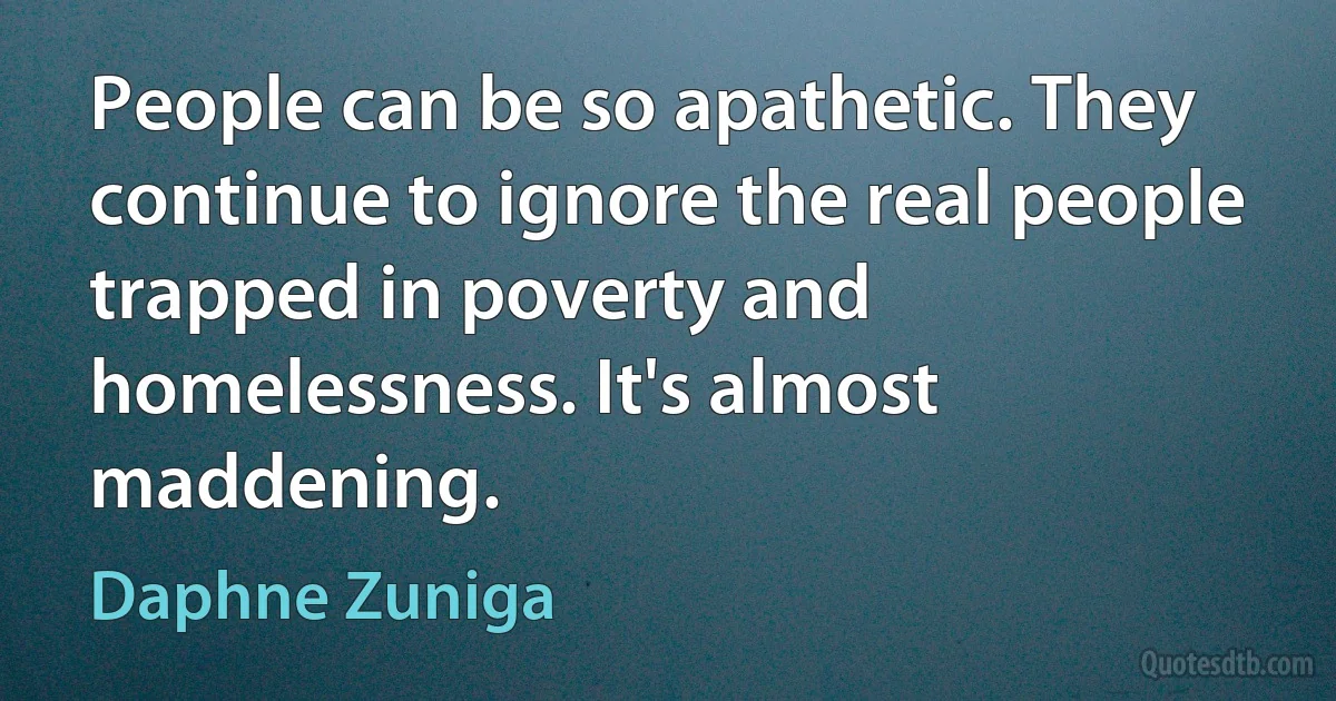 People can be so apathetic. They continue to ignore the real people trapped in poverty and homelessness. It's almost maddening. (Daphne Zuniga)