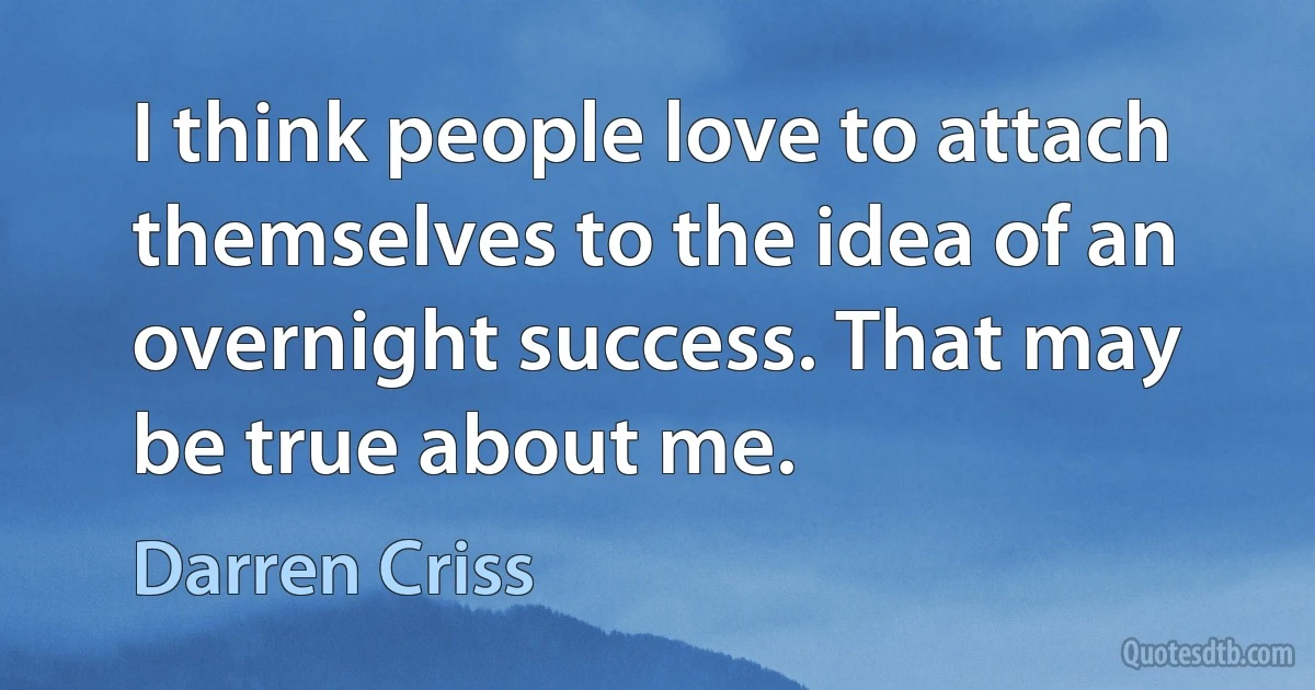 I think people love to attach themselves to the idea of an overnight success. That may be true about me. (Darren Criss)