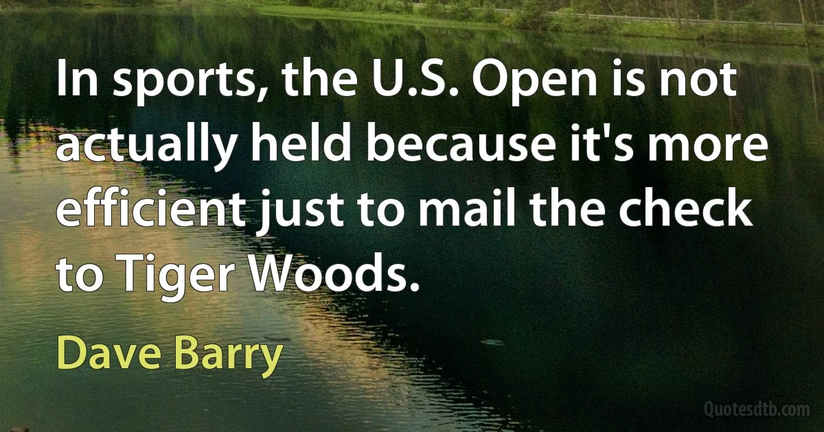 In sports, the U.S. Open is not actually held because it's more efficient just to mail the check to Tiger Woods. (Dave Barry)