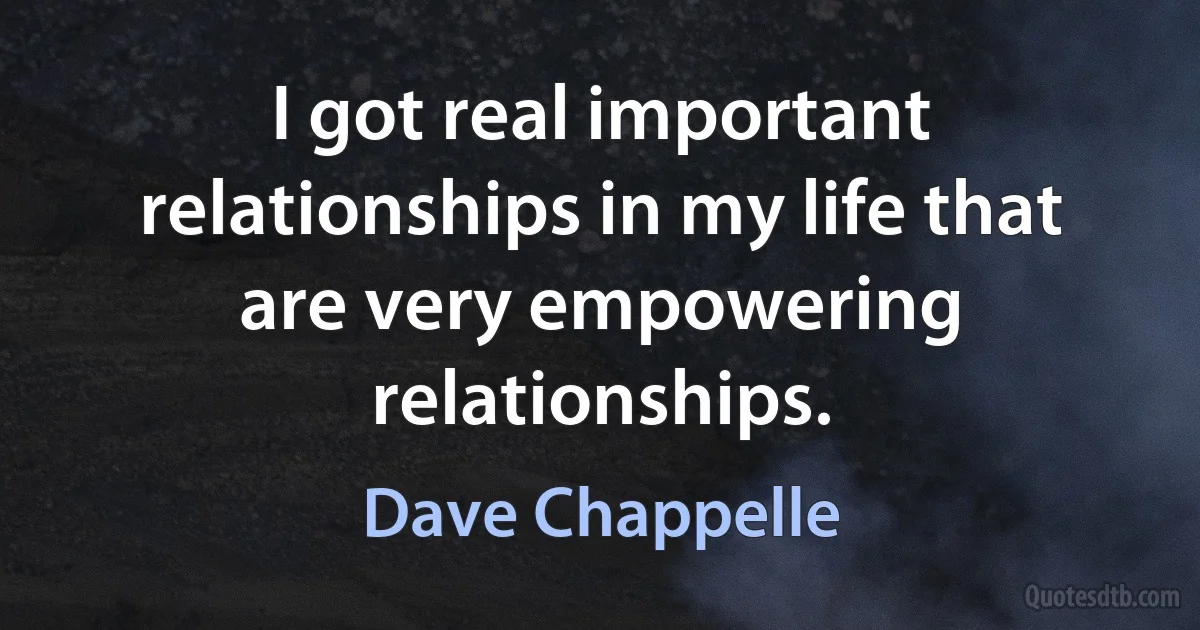 I got real important relationships in my life that are very empowering relationships. (Dave Chappelle)