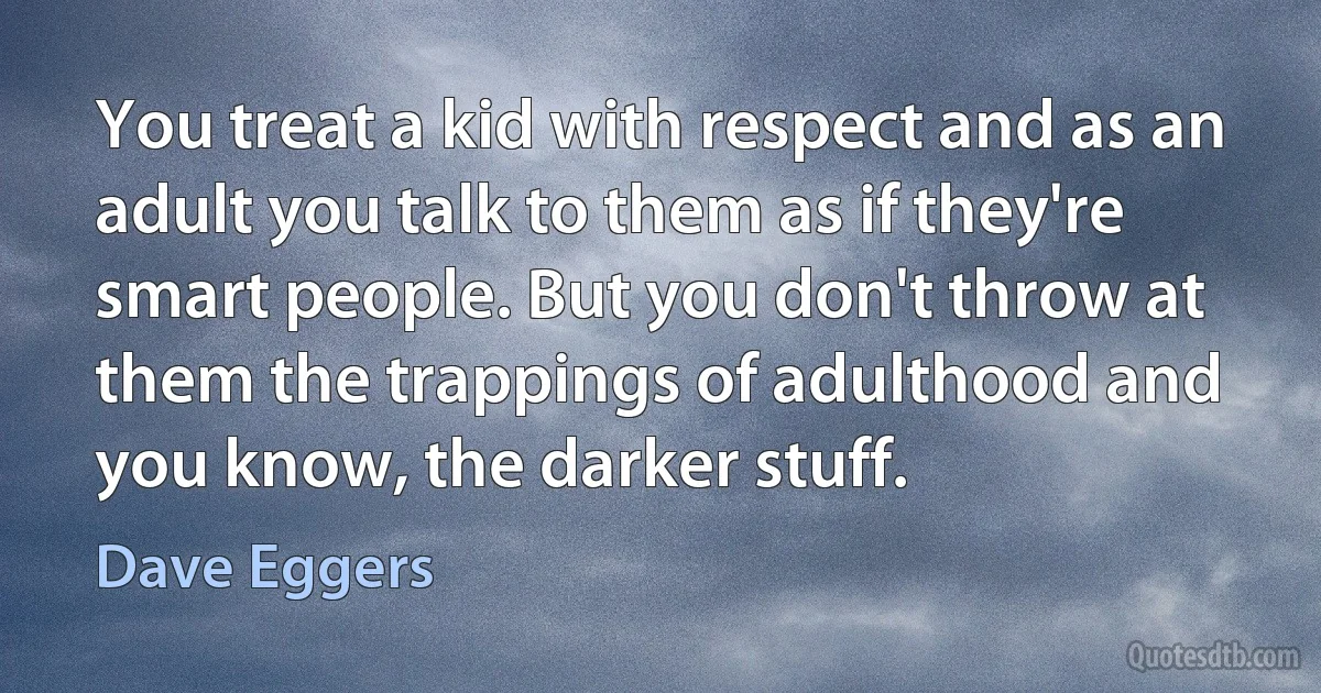 You treat a kid with respect and as an adult you talk to them as if they're smart people. But you don't throw at them the trappings of adulthood and you know, the darker stuff. (Dave Eggers)