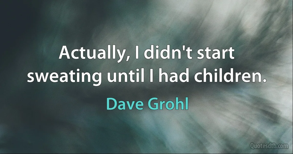 Actually, I didn't start sweating until I had children. (Dave Grohl)