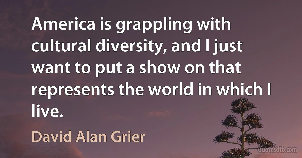 America is grappling with cultural diversity, and I just want to put a show on that represents the world in which I live. (David Alan Grier)