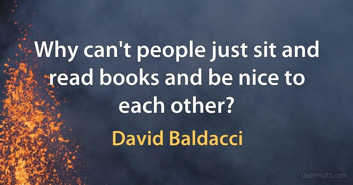 Why can't people just sit and read books and be nice to each other? (David Baldacci)