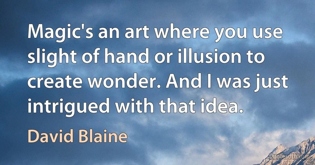 Magic's an art where you use slight of hand or illusion to create wonder. And I was just intrigued with that idea. (David Blaine)