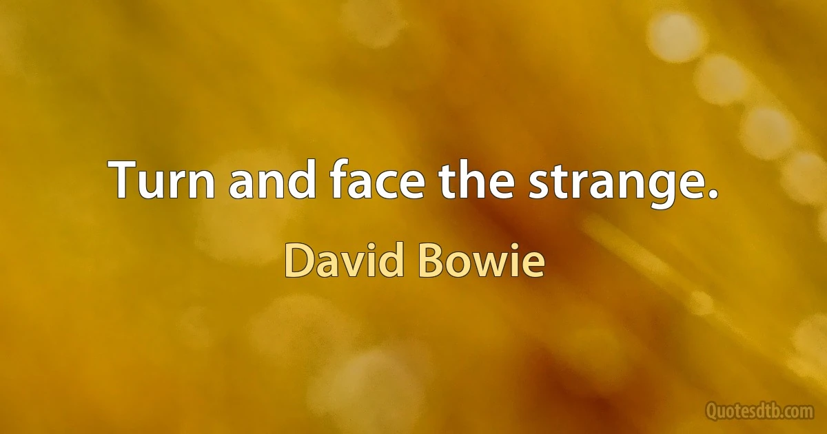 Turn and face the strange. (David Bowie)