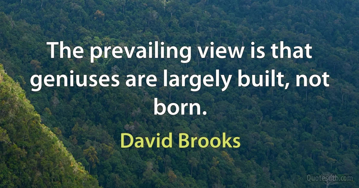 The prevailing view is that geniuses are largely built, not born. (David Brooks)