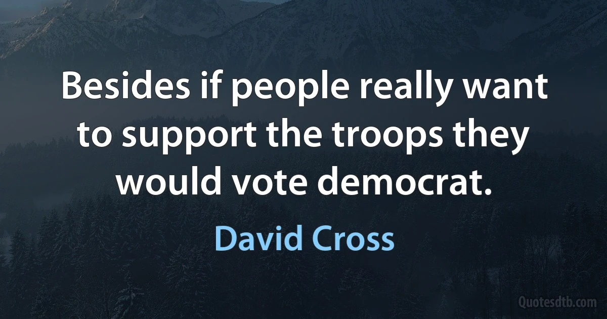 Besides if people really want to support the troops they would vote democrat. (David Cross)