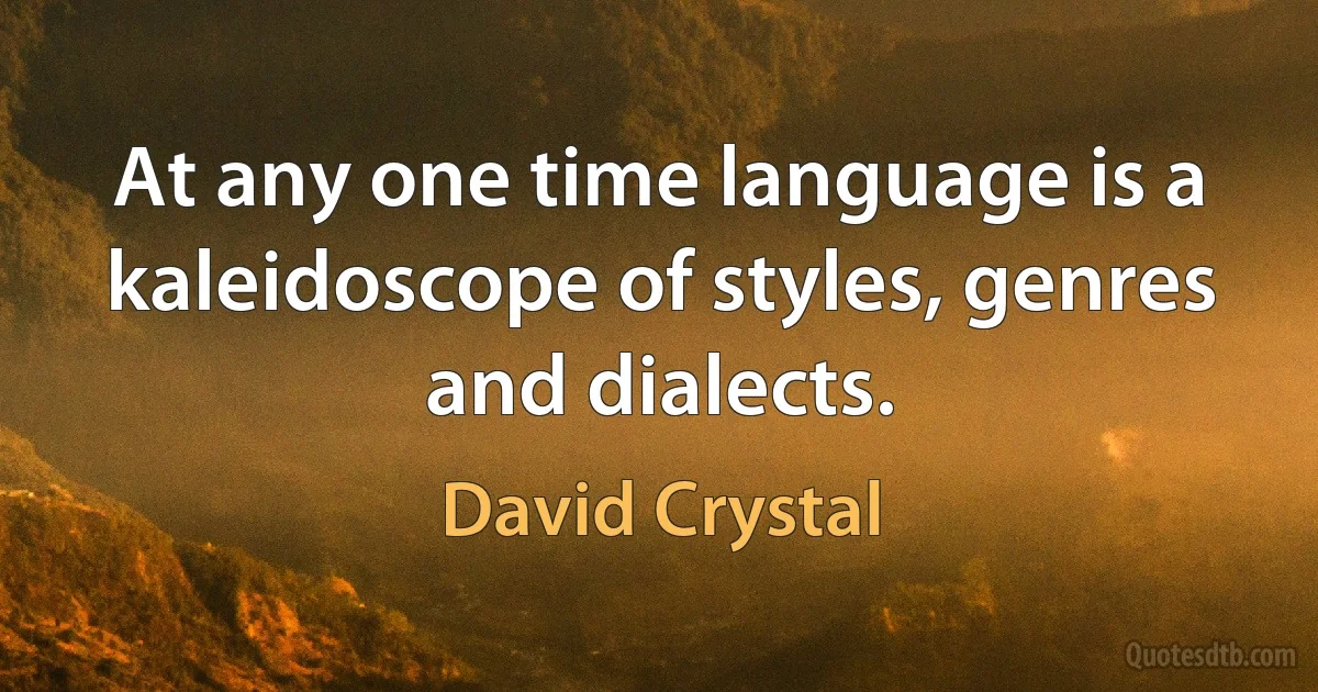 At any one time language is a kaleidoscope of styles, genres and dialects. (David Crystal)