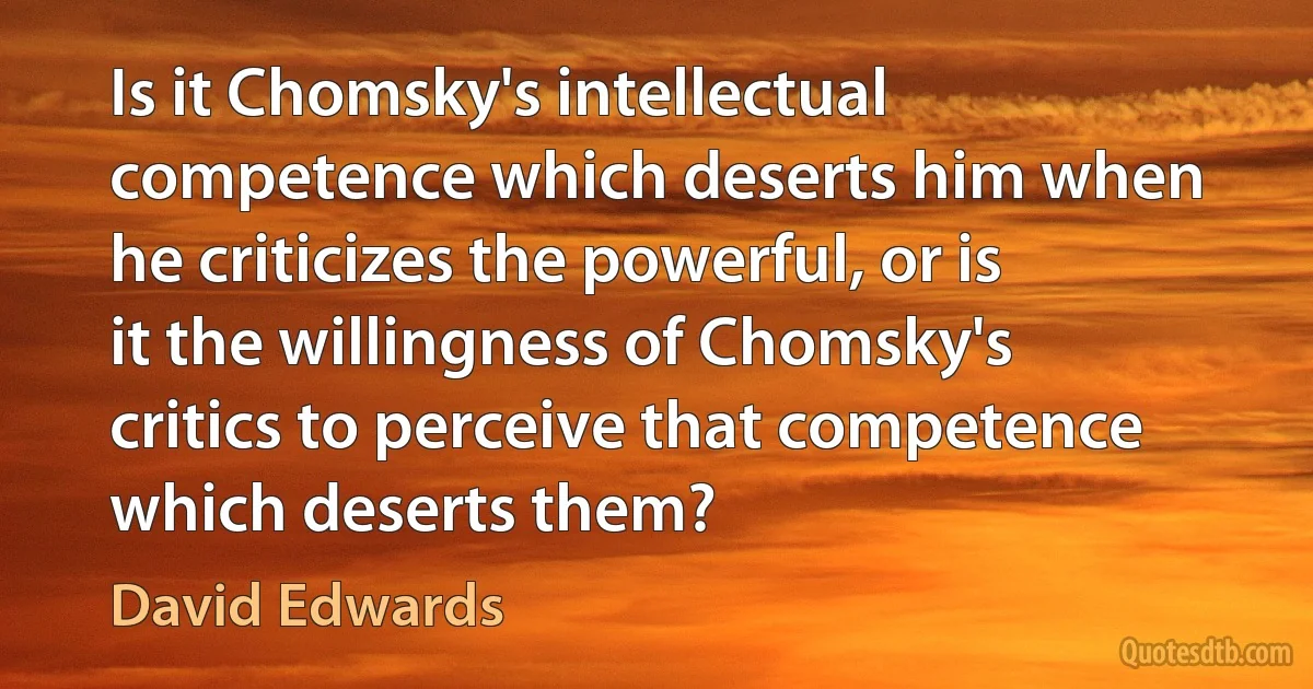 Is it Chomsky's intellectual competence which deserts him when he criticizes the powerful, or is it the willingness of Chomsky's critics to perceive that competence which deserts them? (David Edwards)