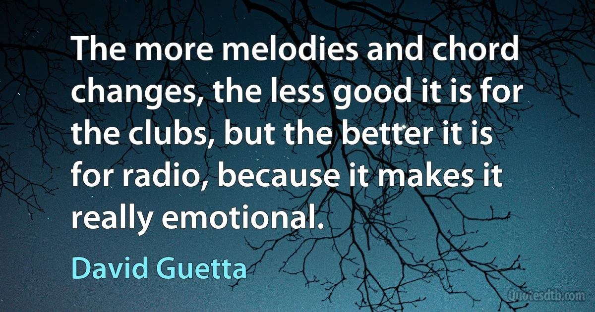 The more melodies and chord changes, the less good it is for the clubs, but the better it is for radio, because it makes it really emotional. (David Guetta)