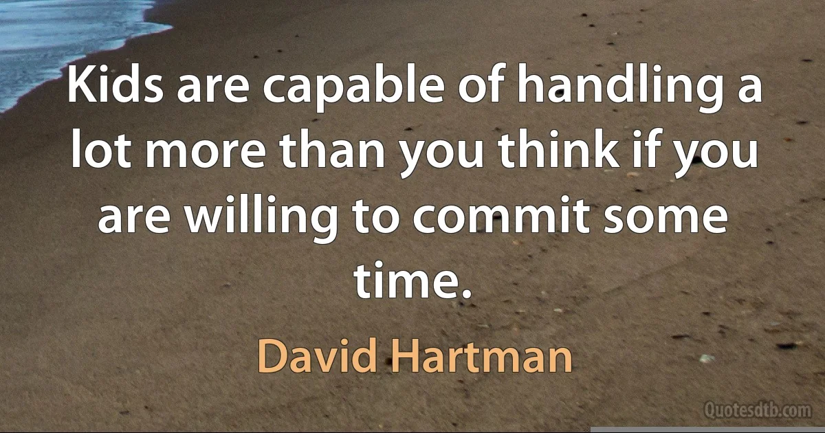 Kids are capable of handling a lot more than you think if you are willing to commit some time. (David Hartman)