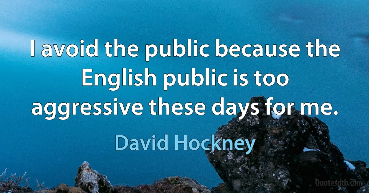 I avoid the public because the English public is too aggressive these days for me. (David Hockney)