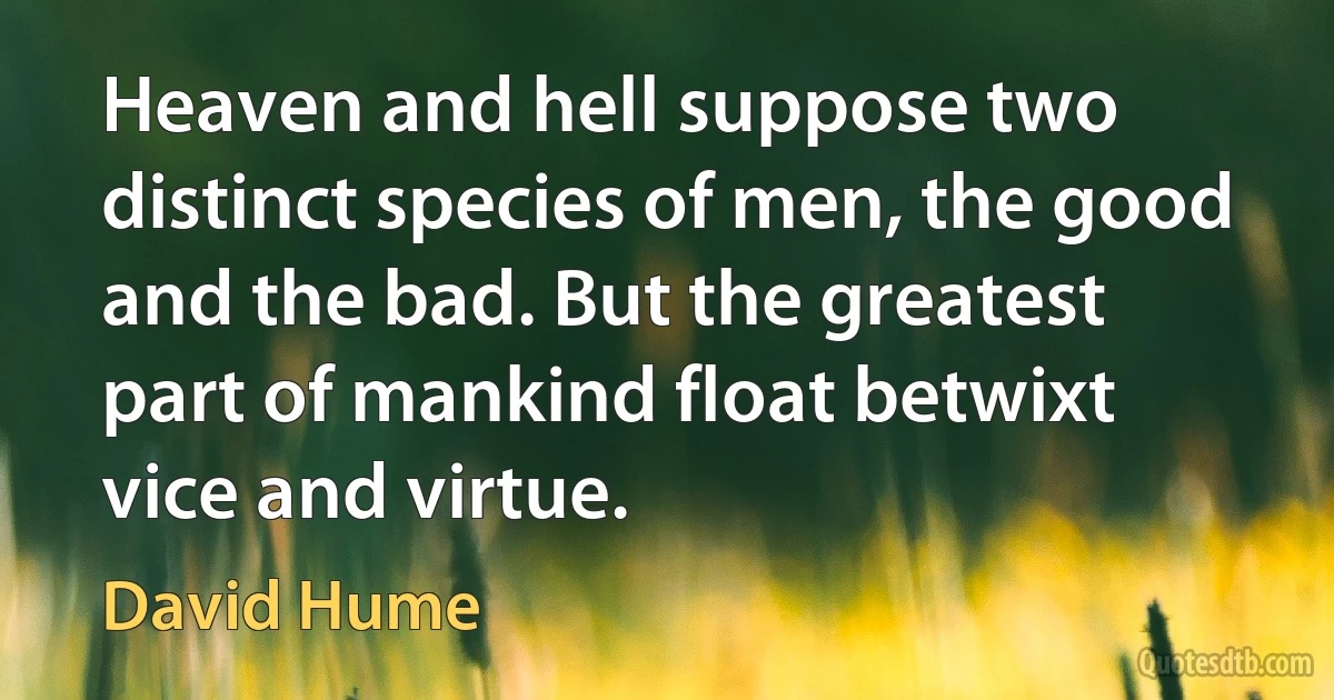 Heaven and hell suppose two distinct species of men, the good and the bad. But the greatest part of mankind float betwixt vice and virtue. (David Hume)