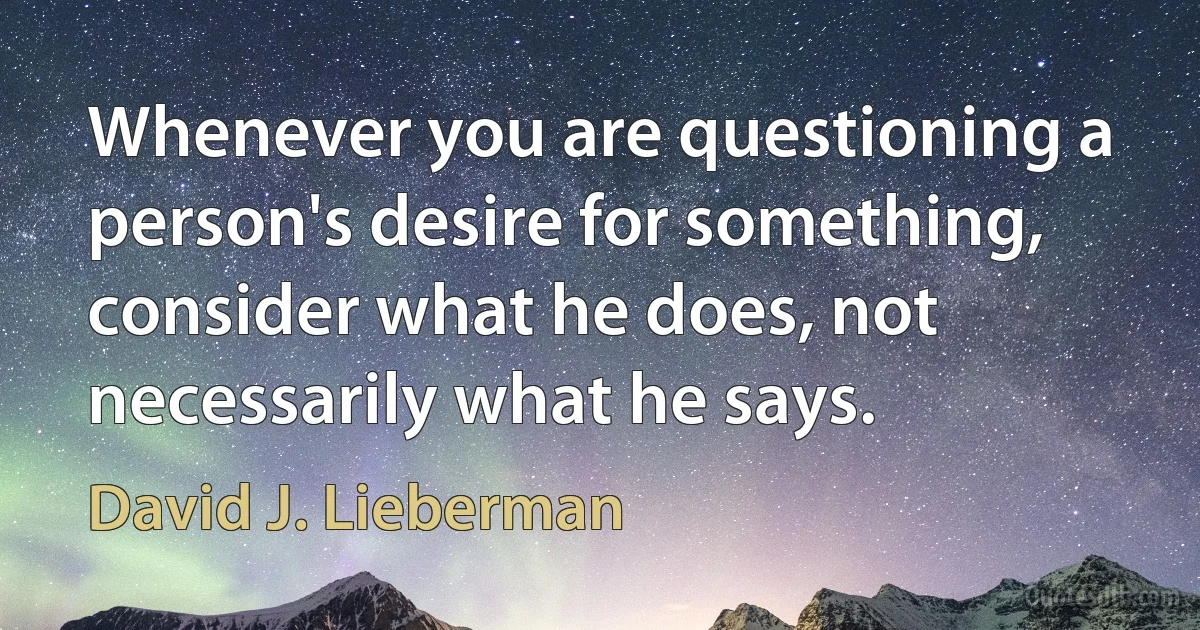 Whenever you are questioning a person's desire for something, consider what he does, not necessarily what he says. (David J. Lieberman)