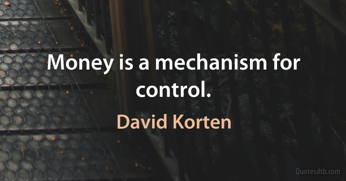 Money is a mechanism for control. (David Korten)