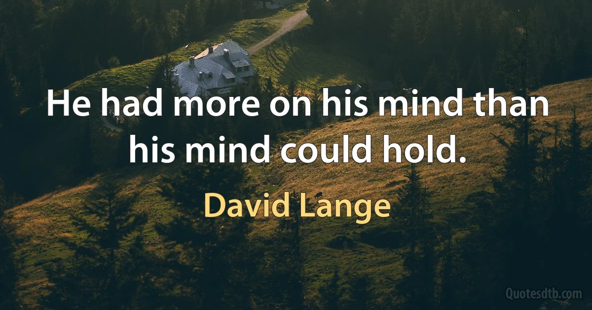 He had more on his mind than his mind could hold. (David Lange)