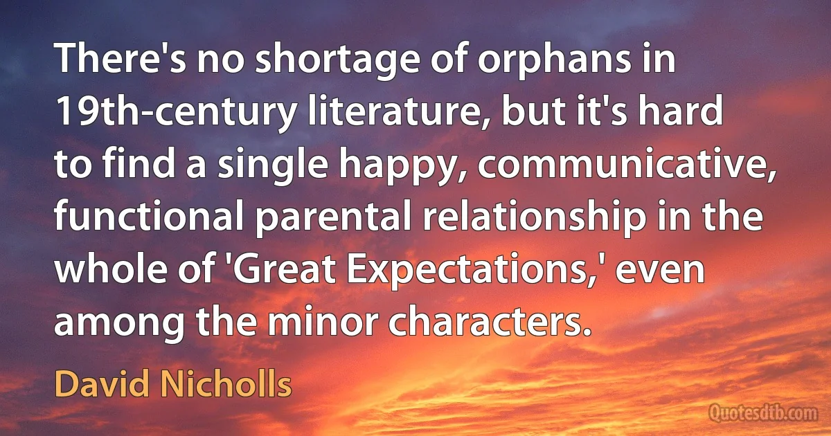 There's no shortage of orphans in 19th-century literature, but it's hard to find a single happy, communicative, functional parental relationship in the whole of 'Great Expectations,' even among the minor characters. (David Nicholls)