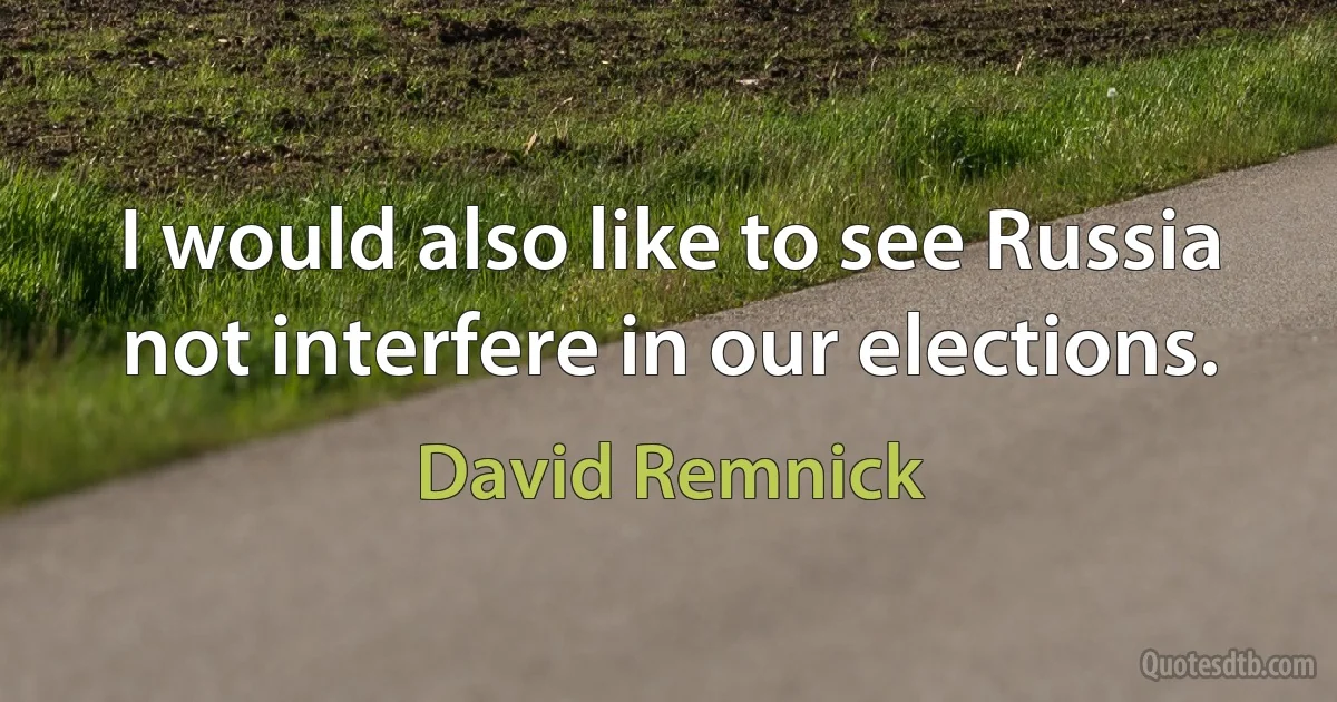 I would also like to see Russia not interfere in our elections. (David Remnick)