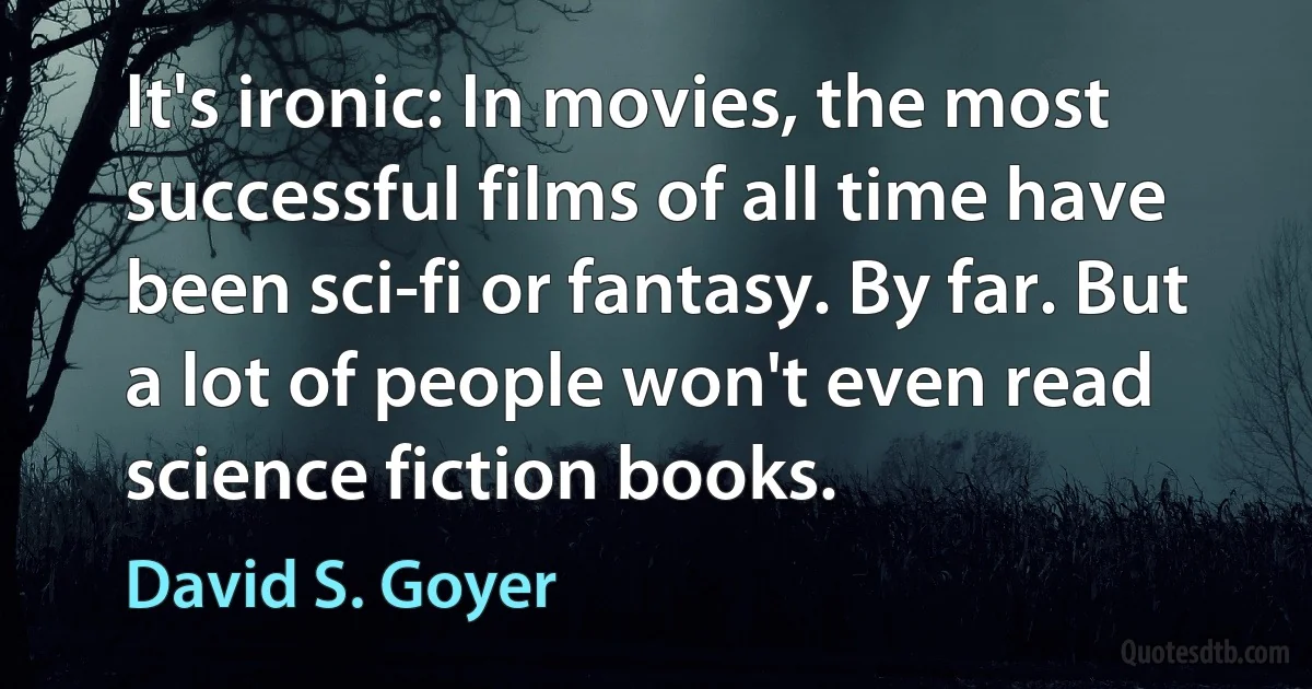 It's ironic: In movies, the most successful films of all time have been sci-fi or fantasy. By far. But a lot of people won't even read science fiction books. (David S. Goyer)