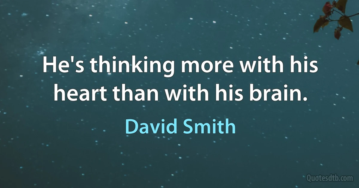 He's thinking more with his heart than with his brain. (David Smith)